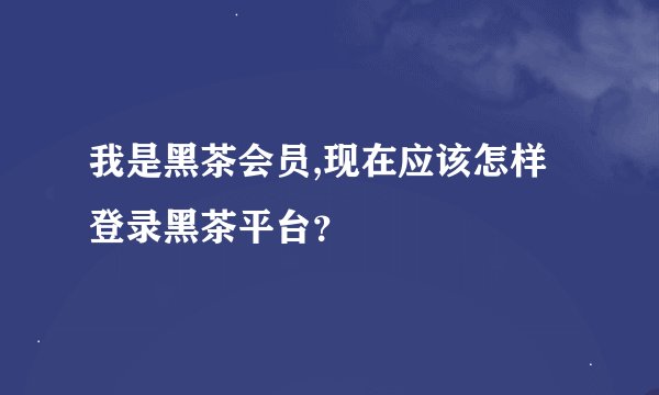 我是黑茶会员,现在应该怎样登录黑茶平台？