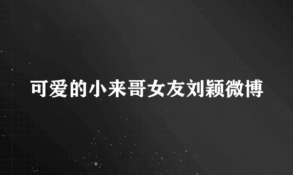 可爱的小来哥女友刘颖微博