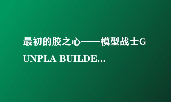 最初的胶之心——模型战士GUNPLA BUILDERS BEGINNING G