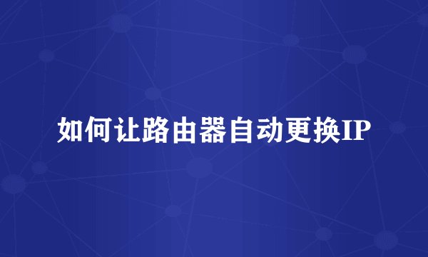 如何让路由器自动更换IP
