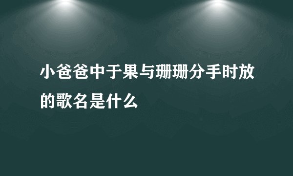 小爸爸中于果与珊珊分手时放的歌名是什么