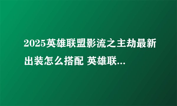 2025英雄联盟影流之主劫最新出装怎么搭配 英雄联盟影流之主劫全攻略出装推荐