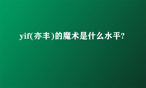 yif(亦丰)的魔术是什么水平?