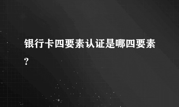 银行卡四要素认证是哪四要素?