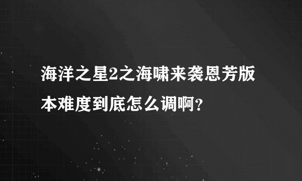 海洋之星2之海啸来袭恩芳版本难度到底怎么调啊？