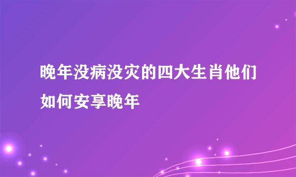 晚年没病没灾的四大生肖他们如何安享晚年