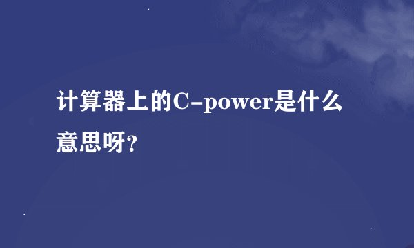 计算器上的C-power是什么意思呀？