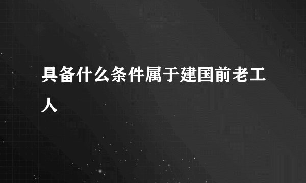 具备什么条件属于建国前老工人