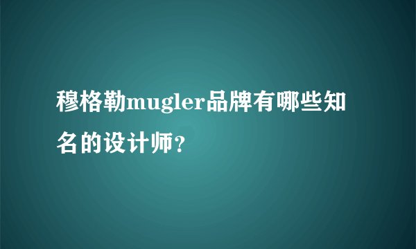 穆格勒mugler品牌有哪些知名的设计师？
