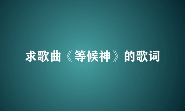 求歌曲《等候神》的歌词