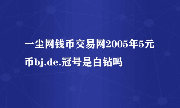 一尘网钱币交易网2005年5元币bj.de.冠号是白钻吗