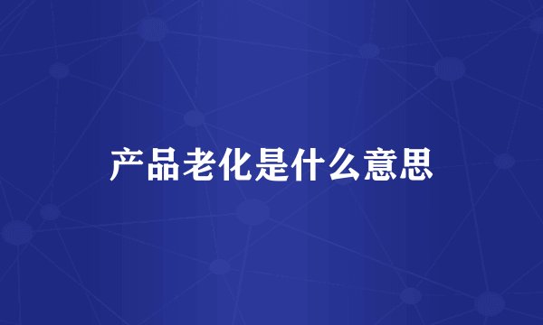 产品老化是什么意思