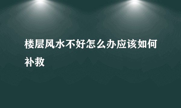 楼层风水不好怎么办应该如何补救