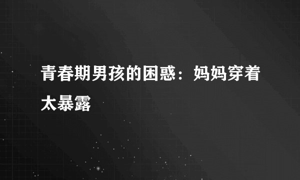 青春期男孩的困惑：妈妈穿着太暴露
