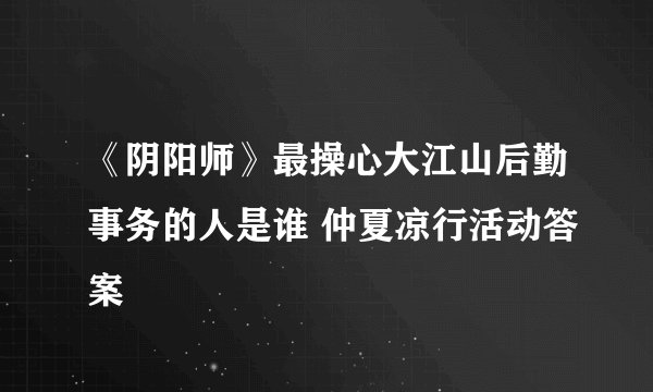 《阴阳师》最操心大江山后勤事务的人是谁 仲夏凉行活动答案