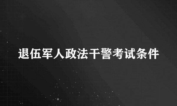 退伍军人政法干警考试条件