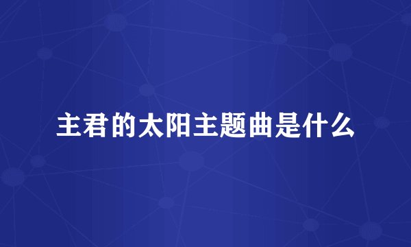 主君的太阳主题曲是什么