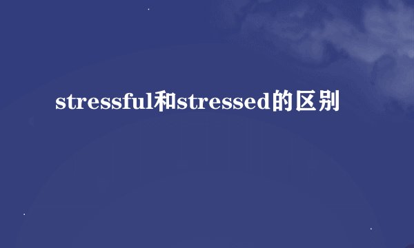 stressful和stressed的区别