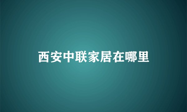 西安中联家居在哪里