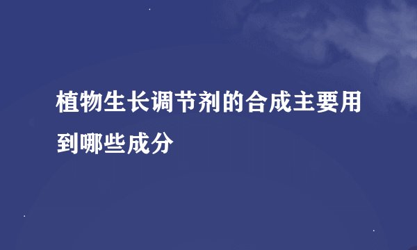 植物生长调节剂的合成主要用到哪些成分