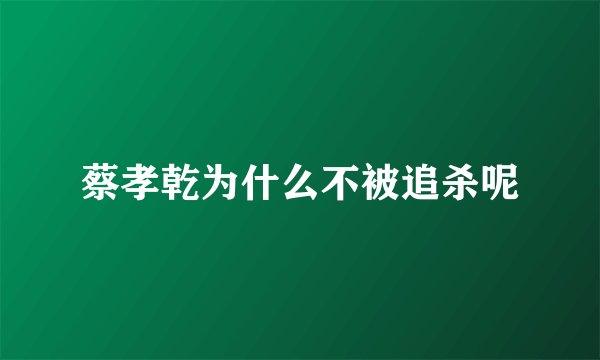 蔡孝乾为什么不被追杀呢