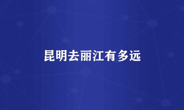 昆明去丽江有多远