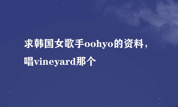 求韩国女歌手oohyo的资料，唱vineyard那个