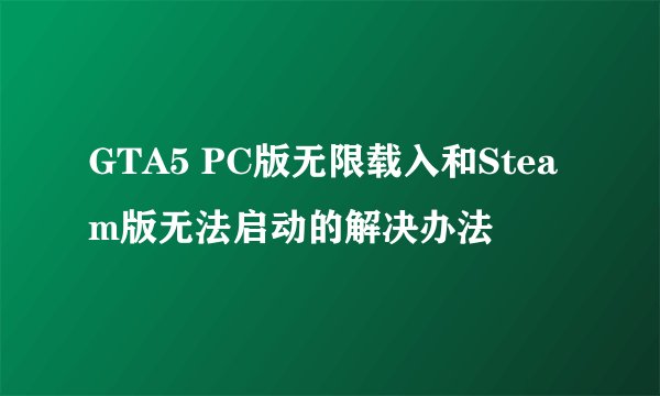 GTA5 PC版无限载入和Steam版无法启动的解决办法