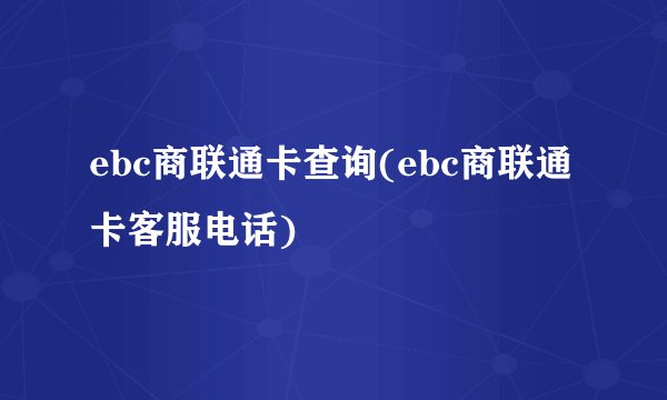 ebc商联通卡查询(ebc商联通卡客服电话)