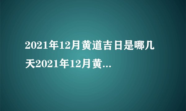 2021年12月黄道吉日是哪几天2021年12月黄道吉日一览表