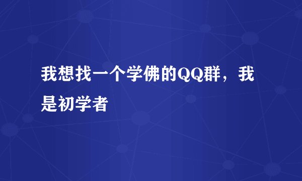 我想找一个学佛的QQ群，我是初学者