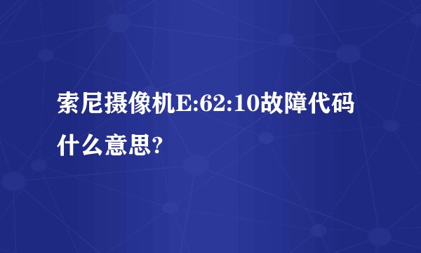 索尼摄像机E:62:10故障代码什么意思?
