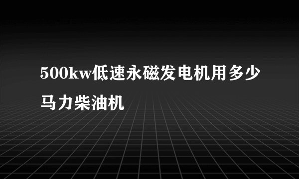500kw低速永磁发电机用多少马力柴油机