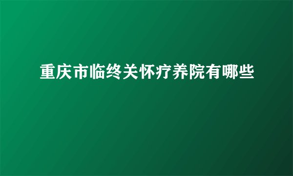 重庆市临终关怀疗养院有哪些