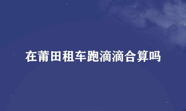 在莆田租车跑滴滴合算吗