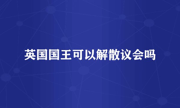 英国国王可以解散议会吗