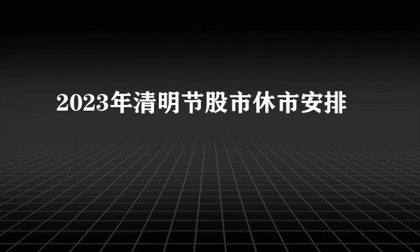 2023年清明节股市休市安排