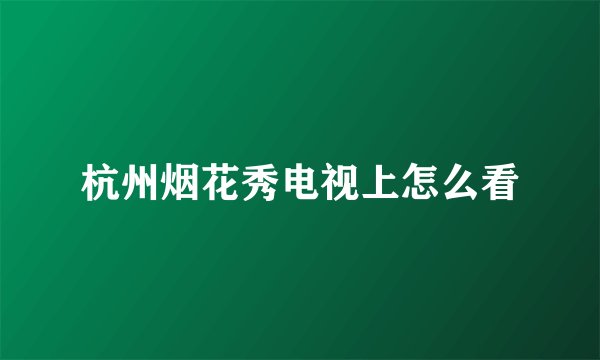 杭州烟花秀电视上怎么看