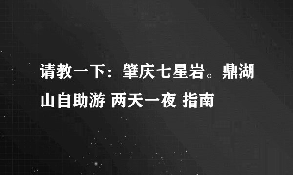 请教一下：肇庆七星岩。鼎湖山自助游 两天一夜 指南