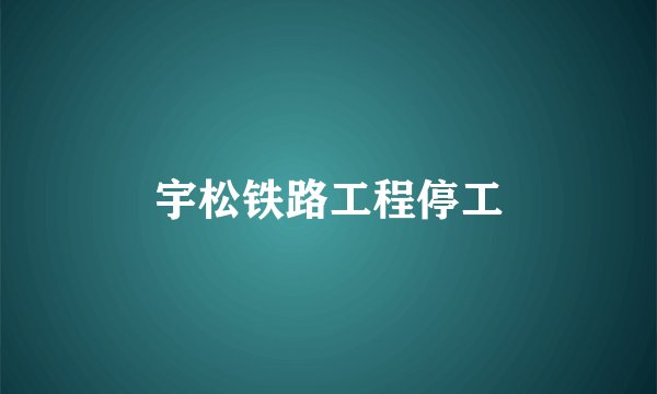 宇松铁路工程停工