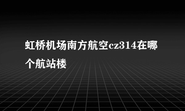 虹桥机场南方航空cz314在哪个航站楼