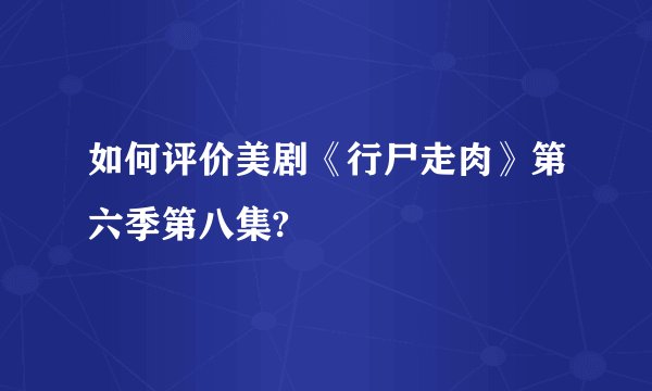 如何评价美剧《行尸走肉》第六季第八集?