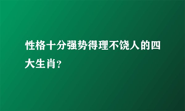 性格十分强势得理不饶人的四大生肖？