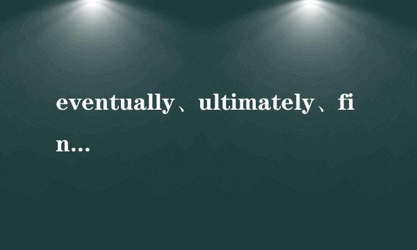 eventually、ultimately、finally都是表示“最后”,他们用法有什么区别...