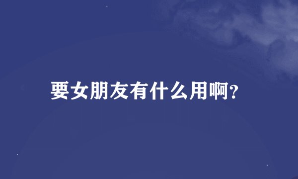 要女朋友有什么用啊？