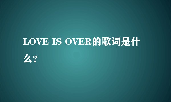 LOVE IS OVER的歌词是什么?