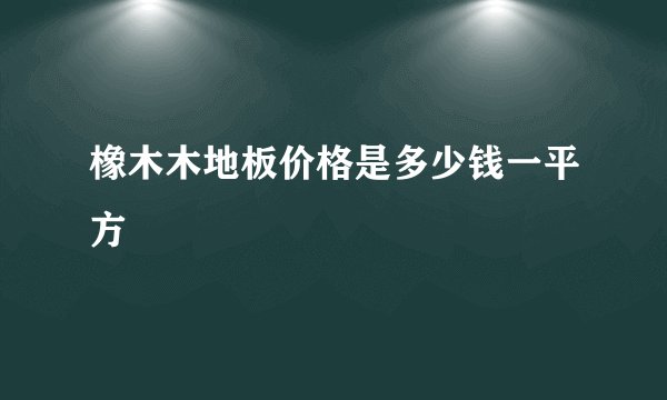 橡木木地板价格是多少钱一平方