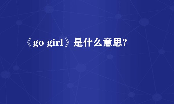 《go girl》是什么意思?