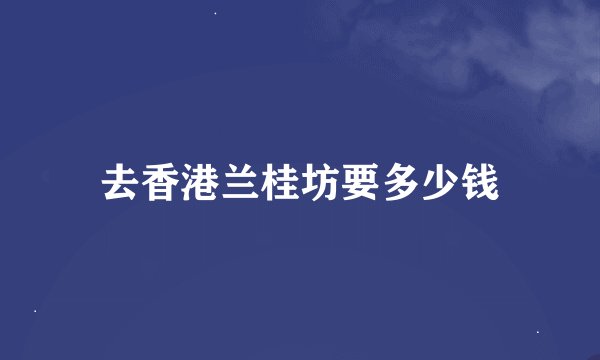 去香港兰桂坊要多少钱