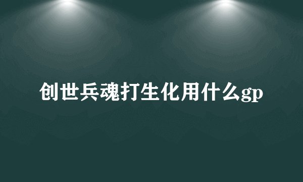 创世兵魂打生化用什么gp